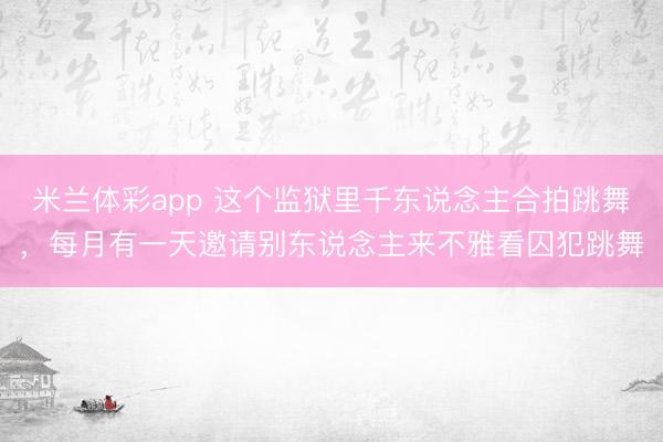 米兰体彩app 这个监狱里千东说念主合拍跳舞，每月有一天邀请别东说念主来不雅看囚犯跳舞