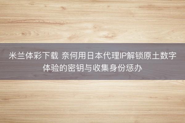 米兰体彩下载 奈何用日本代理IP解锁原土数字体验的密钥与收集身份惩办