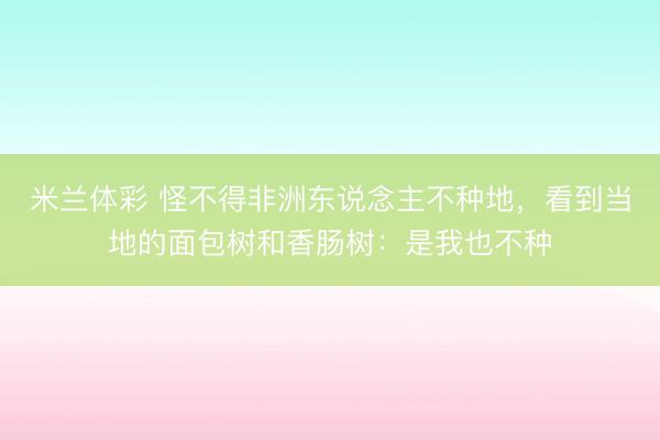 米兰体彩 怪不得非洲东说念主不种地，看到当地的面包树和香肠树：是我也不种
