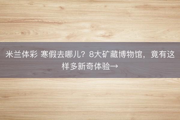 米兰体彩 寒假去哪儿？8大矿藏博物馆，竟有这样多新奇体验→