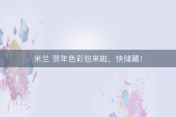 米兰 贺年色彩包来啦，快储藏！