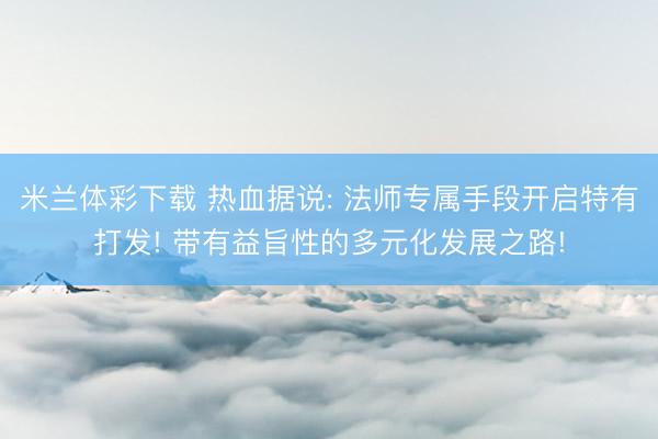 米兰体彩下载 热血据说: 法师专属手段开启特有打发! 带有益旨性的多元化发展之路!