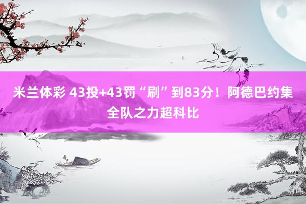 米兰体彩 43投+43罚“刷”到83分！阿德巴约集全队之力超科比