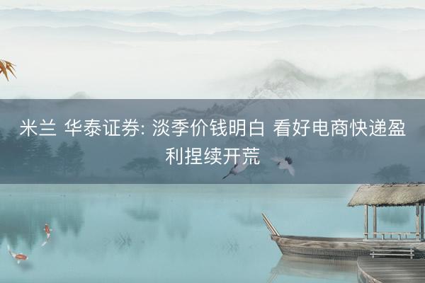 米兰 华泰证券: 淡季价钱明白 看好电商快递盈利捏续开荒