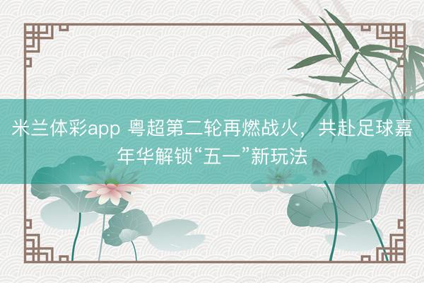 米兰体彩app 粤超第二轮再燃战火，共赴足球嘉年华解锁“五一”新玩法