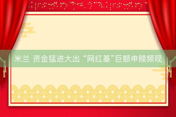 米兰 资金猛进大出 “网红基”巨额申赎频现
